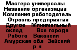 Мастера-универсалы › Название организации ­ Компания-работодатель › Отрасль предприятия ­ Другое › Минимальный оклад ­ 1 - Все города Работа » Вакансии   . Амурская обл.,Зейский р-н